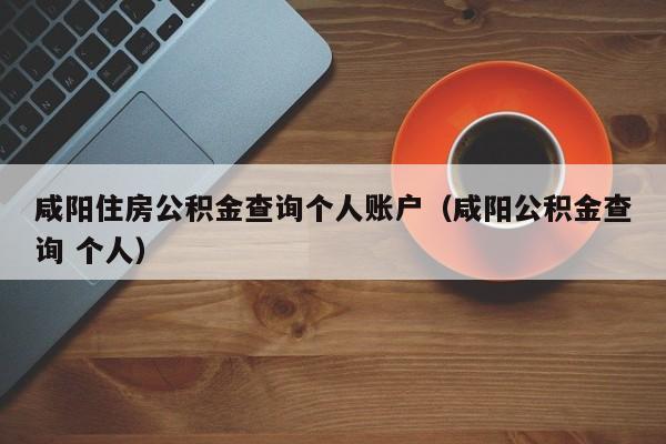 咸阳住房公积金查询个人账户（咸阳公积金查询 个人）