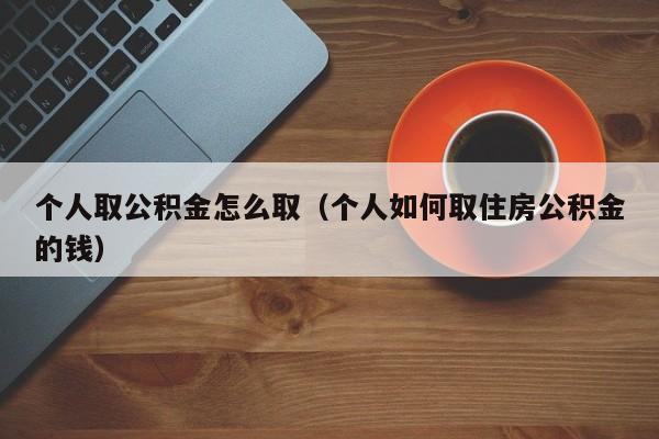 个人取公积金怎么取（个人如何取住房公积金的钱）