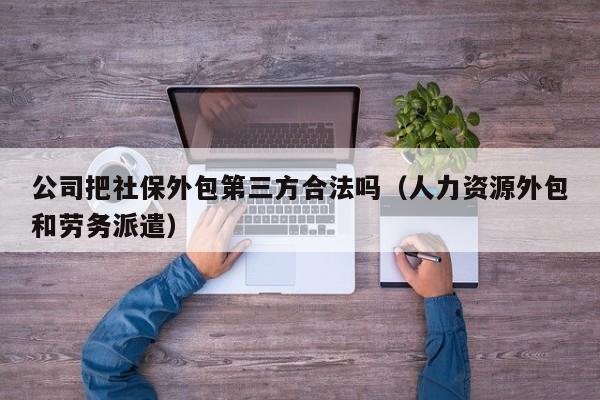 公司把社保外包第三方合法吗（人力资源外包和劳务派遣）