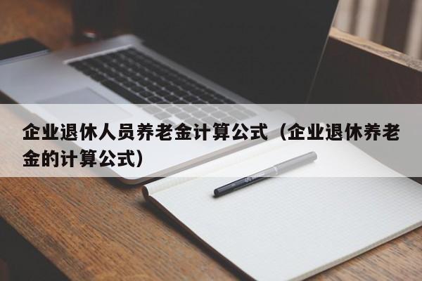 企业退休人员养老金计算公式（企业退休养老金的计算公式）