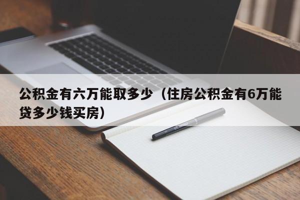 公积金有六万能取多少（住房公积金有6万能贷多少钱买房）