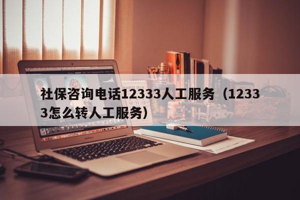 社保咨询电话12333人工服务（12333怎么转人工服务）