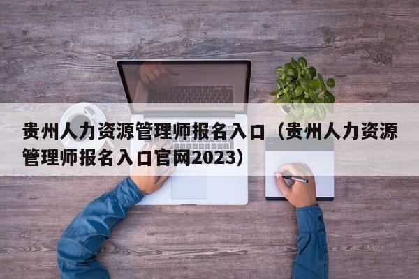 贵州人力资源管理师报名入口（贵州人力资源管理师报名入口官网2023）