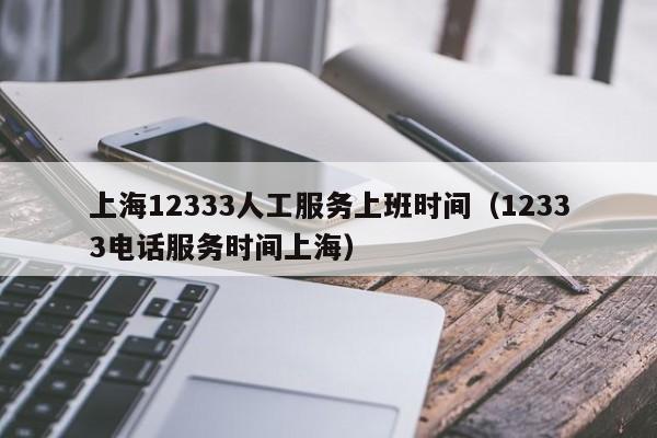 上海12333人工服务上班时间（12333电话服务时间上海）