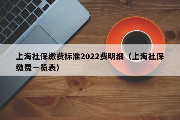 上海社保缴费标准2022费明细（上海社保缴费一览表）