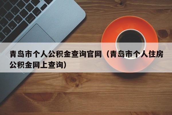 青岛市个人公积金查询官网（青岛市个人住房公积金网上查询）