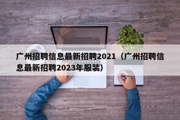 广州招聘信息最新招聘2021（广州招聘信息最新招聘2023年服装）