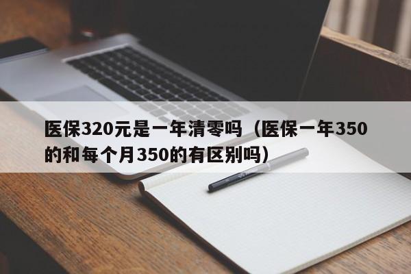 医保320元是一年清零吗（医保一年350的和每个月350的有区别吗）