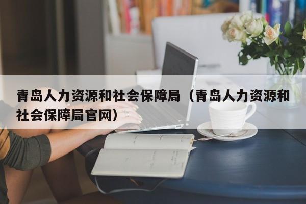 青岛人力资源和社会保障局（青岛人力资源和社会保障局官网）