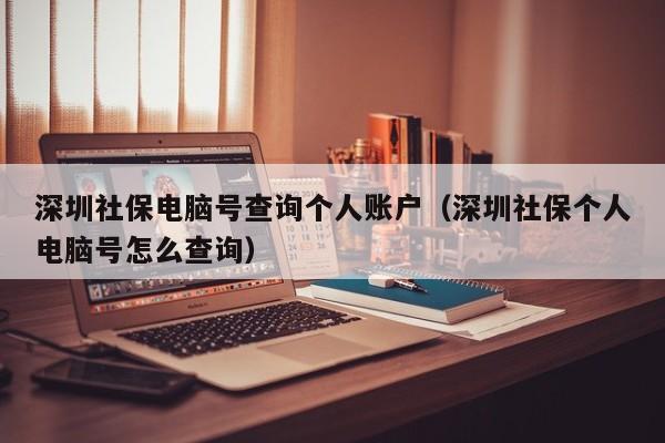 深圳社保电脑号查询个人账户（深圳社保个人电脑号怎么查询）