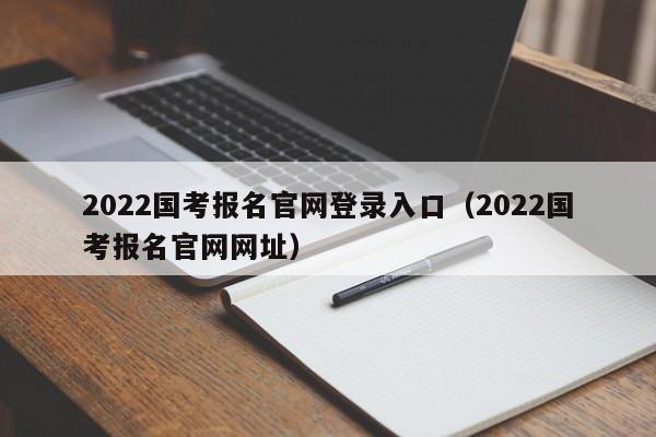 2022国考报名官网登录入口（2022国考报名官网网址）