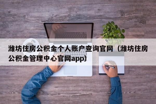 潍坊住房公积金个人账户查询官网（潍坊住房公积金管理中心官网app）