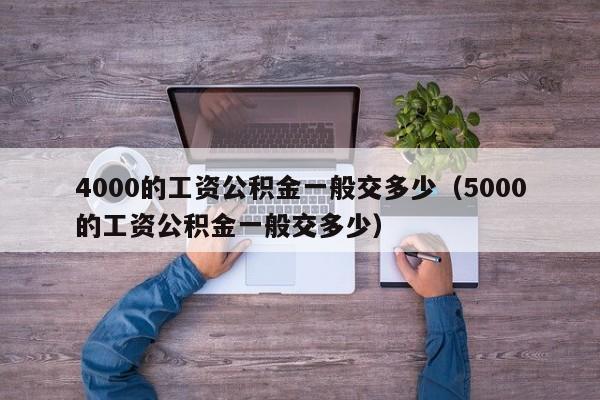 4000的工资公积金一般交多少（5000的工资公积金一般交多少）