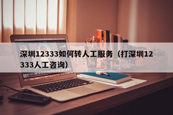 深圳12333如何转人工服务（打深圳12333人工咨询）