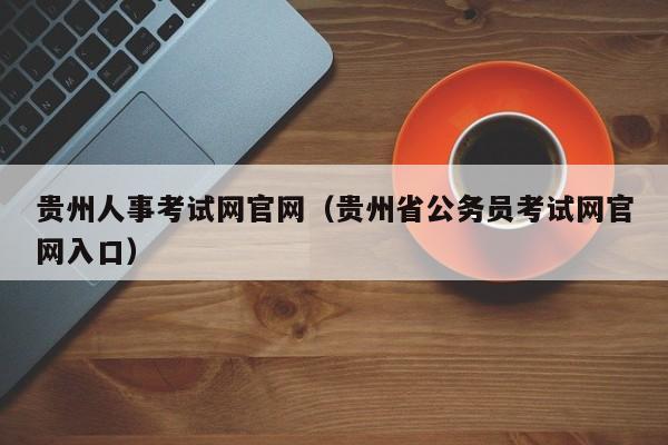 贵州人事考试网官网（贵州省公务员考试网官网入口）