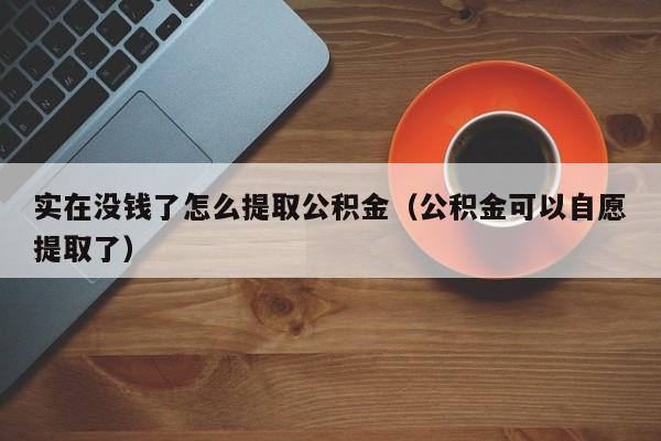 实在没钱了怎么提取公积金（公积金可以自愿提取了）