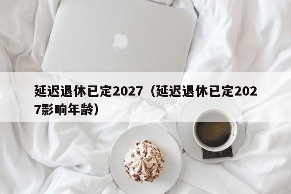 延迟退休已定2027（延迟退休已定2027影响年龄）