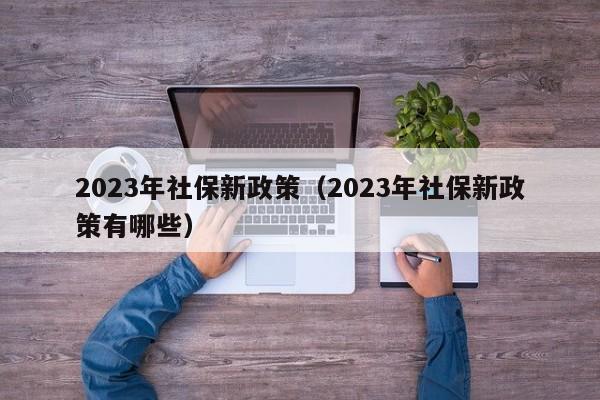 2023年社保新政策（2023年社保新政策有哪些）