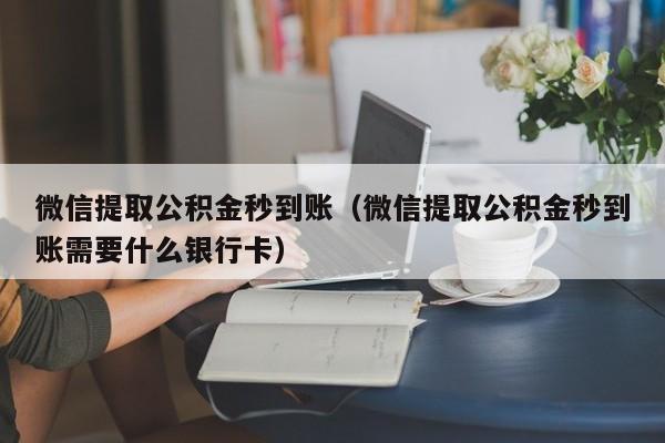 微信提取公积金秒到账（微信提取公积金秒到账需要什么银行卡）