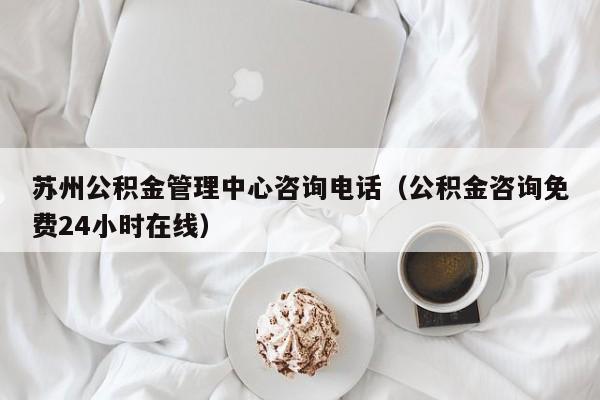 苏州公积金管理中心咨询电话（公积金咨询免费24小时在线）