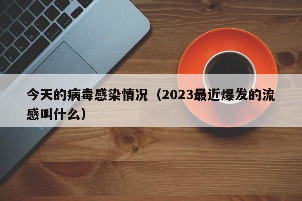 今天的病毒感染情况（2023最近爆发的流感叫什么）