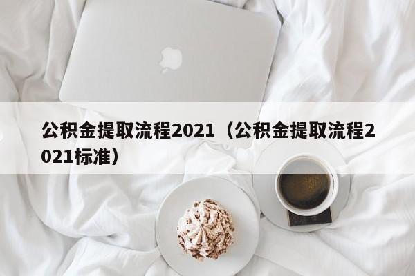 公积金提取流程2021（公积金提取流程2021标准）