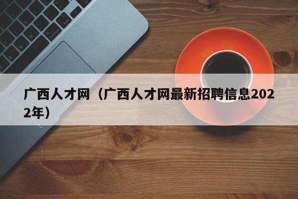 广西人才网（广西人才网最新招聘信息2022年）