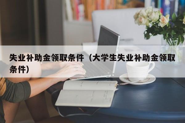 失业补助金领取条件（大学生失业补助金领取条件）