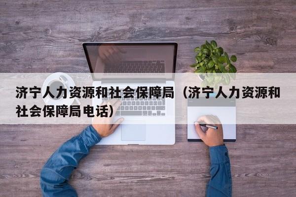 济宁人力资源和社会保障局（济宁人力资源和社会保障局电话）