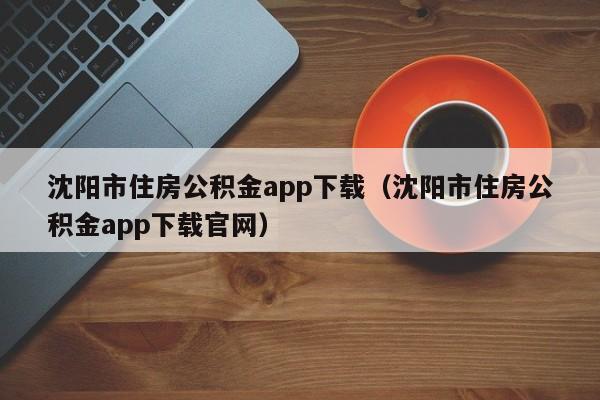 沈阳市住房公积金app下载（沈阳市住房公积金app下载官网）