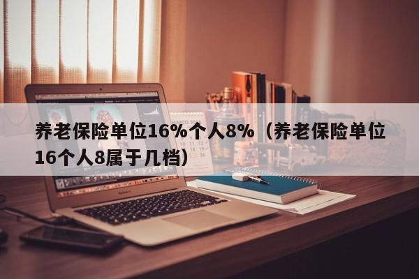 养老保险单位16%个人8%（养老保险单位16个人8属于几档）