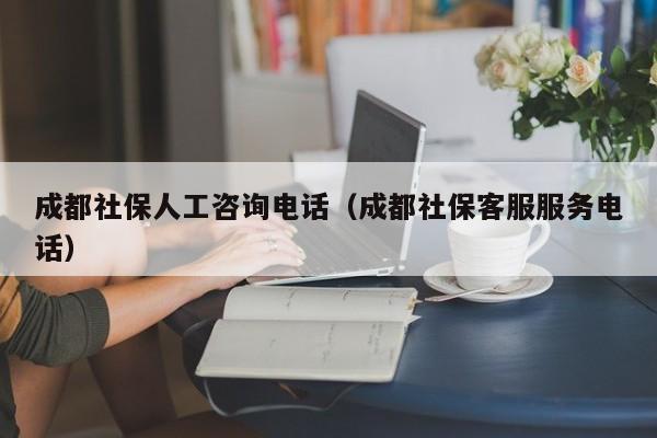 成都社保人工咨询电话（成都社保客服服务电话）