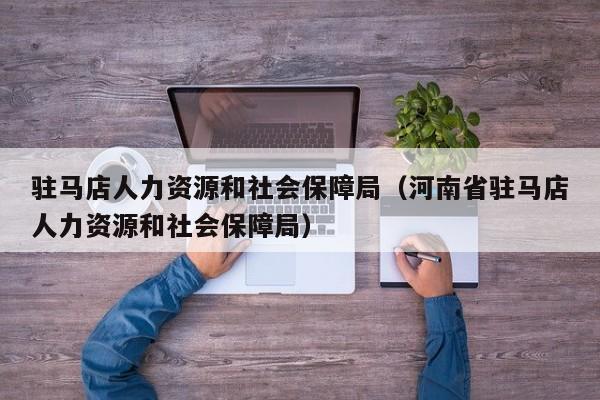 驻马店人力资源和社会保障局（河南省驻马店人力资源和社会保障局）