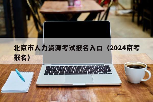 北京市人力资源考试报名入口（2024京考报名）