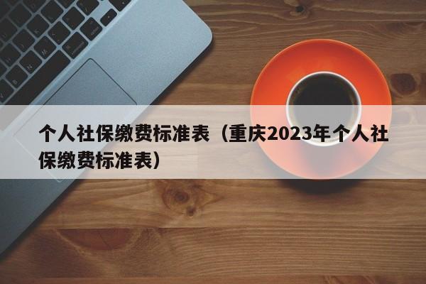 个人社保缴费标准表（重庆2023年个人社保缴费标准表）