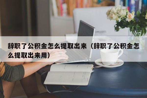 辞职了公积金怎么提取出来（辞职了公积金怎么提取出来用）