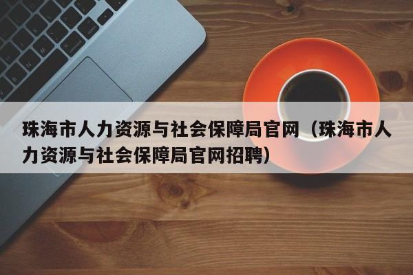 珠海市人力资源与社会保障局官网（珠海市人力资源与社会保障局官网招聘）