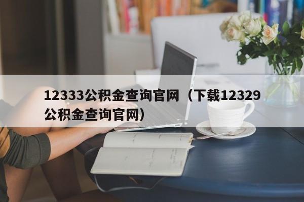 12333公积金查询官网（下载12329公积金查询官网）