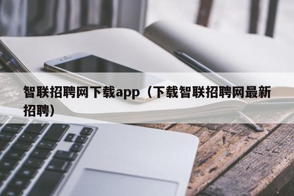 智联招聘网下载app（下载智联招聘网最新招聘）