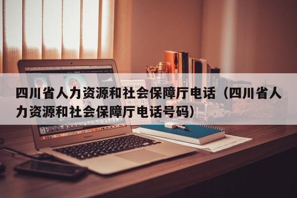 四川省人力资源和社会保障厅电话（四川省人力资源和社会保障厅电话号码）