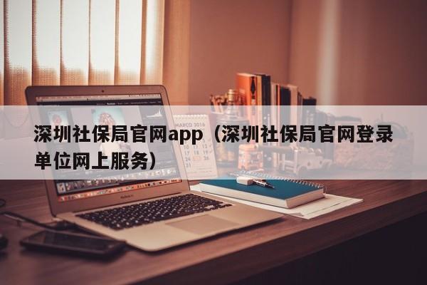 深圳社保局官网app（深圳社保局官网登录单位网上服务）