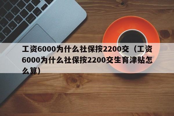 工资6000为什么社保按2200交（工资6000为什么社保按2200交生育津贴怎么算）