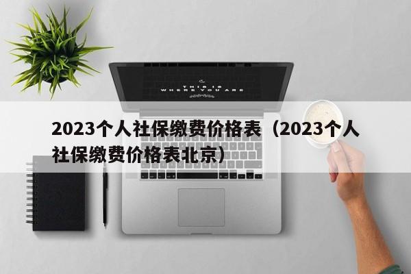 2023个人社保缴费价格表（2023个人社保缴费价格表北京）