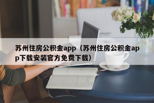 苏州住房公积金app（苏州住房公积金app下载安装官方免费下载）