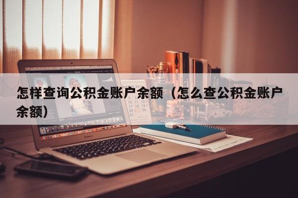 怎样查询公积金账户余额（怎么查公积金账户余额）