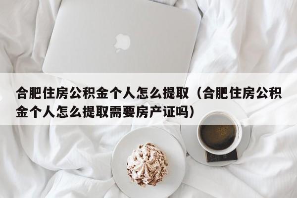 合肥住房公积金个人怎么提取（合肥住房公积金个人怎么提取需要房产证吗）