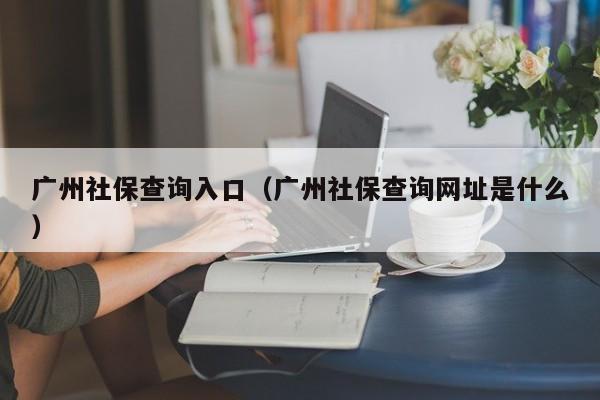 广州社保查询入口（广州社保查询网址是什么）