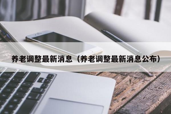 养老调整最新消息（养老调整最新消息公布）