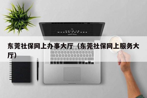 东莞社保网上办事大厅（东莞社保网上服务大厅）