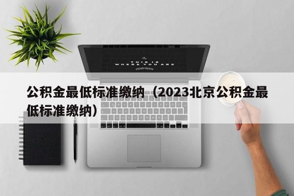 公积金最低标准缴纳（2023北京公积金最低标准缴纳）